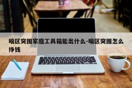 暗区突围家庭工具箱能出什么-暗区突围怎么挣钱