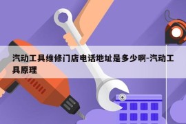 汽动工具维修门店电话地址是多少啊-汽动工具原理