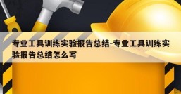 专业工具训练实验报告总结-专业工具训练实验报告总结怎么写