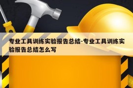 专业工具训练实验报告总结-专业工具训练实验报告总结怎么写