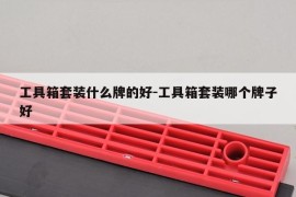 工具箱套装什么牌的好-工具箱套装哪个牌子好