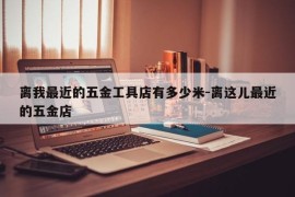 离我最近的五金工具店有多少米-离这儿最近的五金店