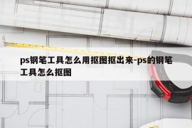 ps钢笔工具怎么用抠图抠出来-ps的钢笔工具怎么抠图