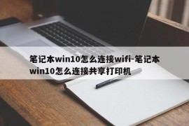 笔记本win10怎么连接wifi-笔记本win10怎么连接共享打印机