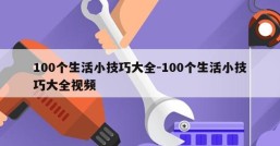 100个生活小技巧大全-100个生活小技巧大全视频