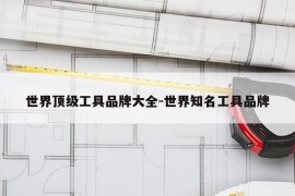 世界顶级工具品牌大全-世界知名工具品牌