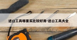 进口工具哪里买比较好用-进口工具大全