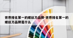 世界排名第一的螺丝刀品牌-世界排名第一的螺丝刀品牌是什么