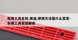 农用工具名称,用途,使用方法是什么意思-农用工具包括哪些
