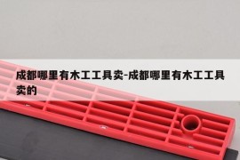 成都哪里有木工工具卖-成都哪里有木工工具卖的
