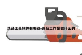 选品工具软件有哪些-选品工作是做什么的
