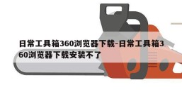 日常工具箱360浏览器下载-日常工具箱360浏览器下载安装不了