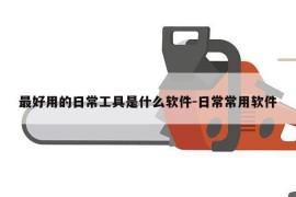 最好用的日常工具是什么软件-日常常用软件