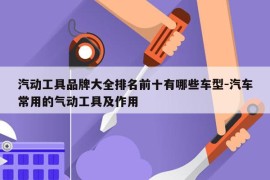汽动工具品牌大全排名前十有哪些车型-汽车常用的气动工具及作用