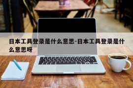 日本工具登录是什么意思-日本工具登录是什么意思呀
