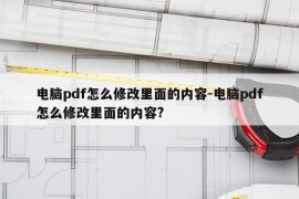 电脑pdf怎么修改里面的内容-电脑pdf怎么修改里面的内容?
