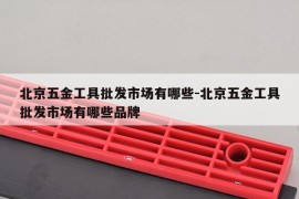 北京五金工具批发市场有哪些-北京五金工具批发市场有哪些品牌