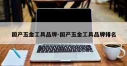 国产五金工具品牌-国产五金工具品牌排名