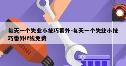 每天一个失业小技巧番外-每天一个失业小技巧番外if线免费