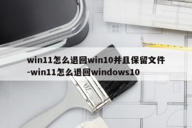 win11怎么退回win10并且保留文件-win11怎么退回windows10