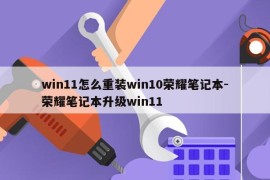 win11怎么重装win10荣耀笔记本-荣耀笔记本升级win11
