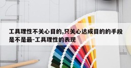 工具理性不关心目的,只关心达成目的的手段是不是最-工具理性的表现