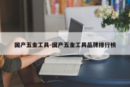 国产五金工具-国产五金工具品牌排行榜