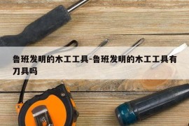 鲁班发明的木工工具-鲁班发明的木工工具有刀具吗