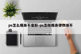 ps怎么瘦身不变形-ps怎样瘦身使物体不动