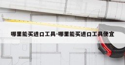 哪里能买进口工具-哪里能买进口工具便宜
