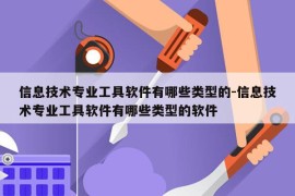 信息技术专业工具软件有哪些类型的-信息技术专业工具软件有哪些类型的软件