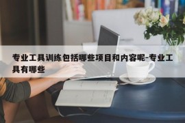 专业工具训练包括哪些项目和内容呢-专业工具有哪些