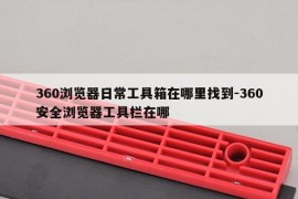 360浏览器日常工具箱在哪里找到-360安全浏览器工具栏在哪