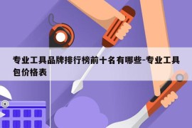 专业工具品牌排行榜前十名有哪些-专业工具包价格表