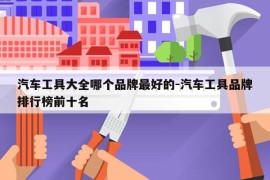 汽车工具大全哪个品牌最好的-汽车工具品牌排行榜前十名