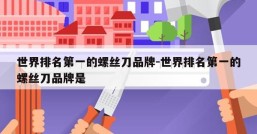 世界排名第一的螺丝刀品牌-世界排名第一的螺丝刀品牌是