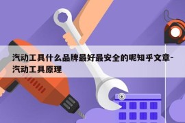 汽动工具什么品牌最好最安全的呢知乎文章-汽动工具原理