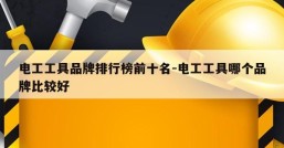 电工工具品牌排行榜前十名-电工工具哪个品牌比较好