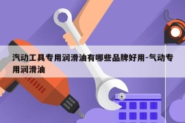汽动工具专用润滑油有哪些品牌好用-气动专用润滑油