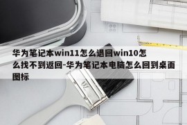 华为笔记本win11怎么退回win10怎么找不到返回-华为笔记本电脑怎么回到桌面图标