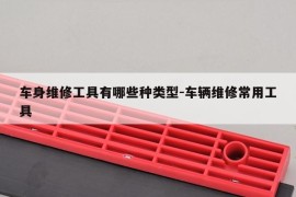 车身维修工具有哪些种类型-车辆维修常用工具