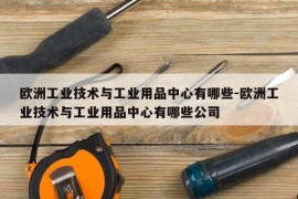 欧洲工业技术与工业用品中心有哪些-欧洲工业技术与工业用品中心有哪些公司
