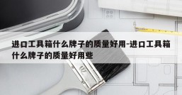 进口工具箱什么牌子的质量好用-进口工具箱什么牌子的质量好用些