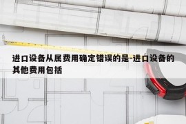 进口设备从属费用确定错误的是-进口设备的其他费用包括