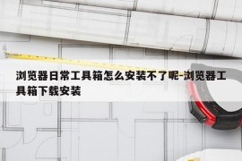 浏览器日常工具箱怎么安装不了呢-浏览器工具箱下载安装