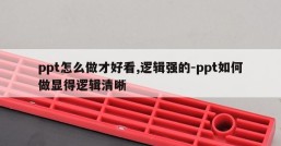 ppt怎么做才好看,逻辑强的-ppt如何做显得逻辑清晰