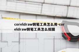 coreldraw钢笔工具怎么用-coreldraw钢笔工具怎么抠图
