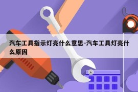 汽车工具指示灯亮什么意思-汽车工具灯亮什么原因
