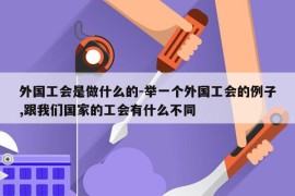外国工会是做什么的-举一个外国工会的例子,跟我们国家的工会有什么不同