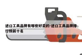 进口工具品牌有哪些好卖的-进口工具品牌排行榜前十名